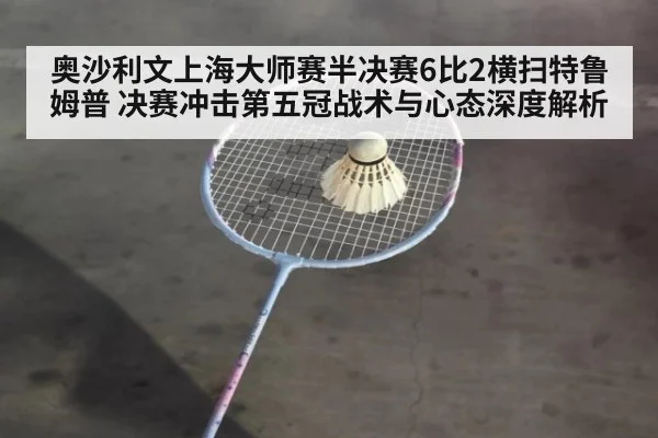 奥沙利文上海大师赛半决赛6比2横扫特鲁姆普 决赛冲击第五冠战术与心态深度解析
