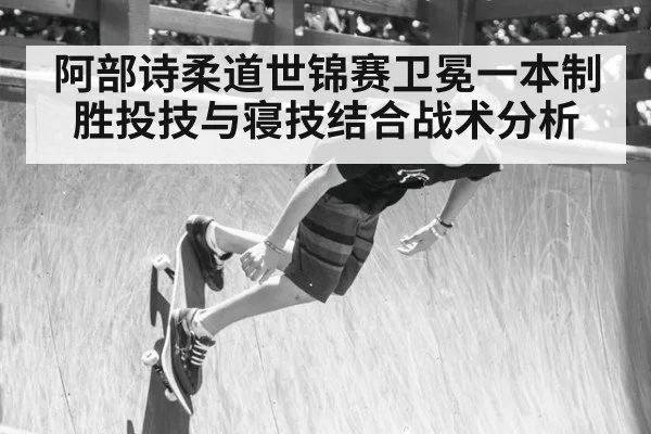 阿部诗柔道世锦赛卫冕一本制胜投技与寝技结合战术分析