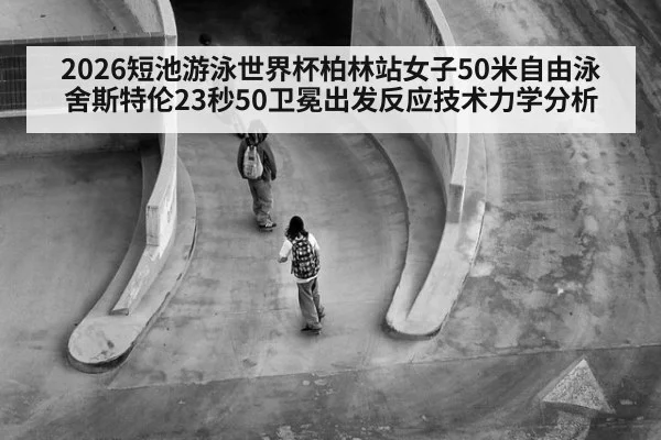 2026短池游泳世界杯柏林站女子50米自由泳舍斯特伦23秒50卫冕出发反应技术力学分析