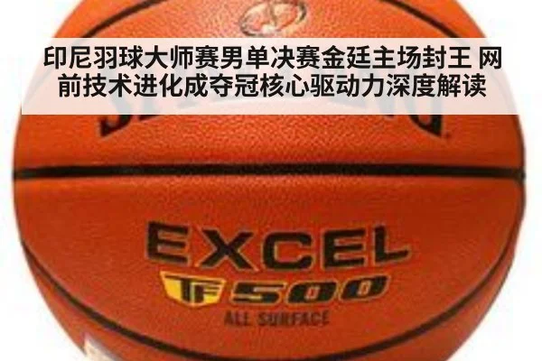 印尼羽球大师赛男单决赛金廷主场封王 网前技术进化成夺冠核心驱动力深度解读