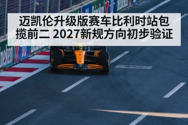 迈凯伦升级版赛车比利时站包揽前二 2027新规方向初步验证