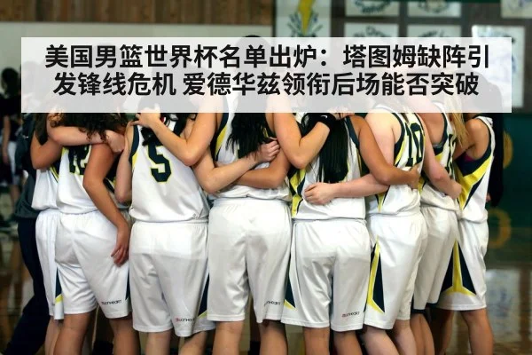 美国男篮世界杯名单出炉：塔图姆缺阵引发锋线危机 爱德华兹领衔后场能否突破