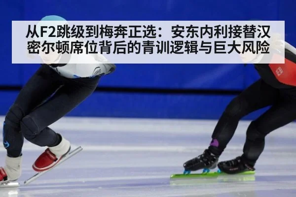 从F2跳级到梅奔正选:安东内利接替汉密尔顿席位背后的青训逻辑与巨大风险