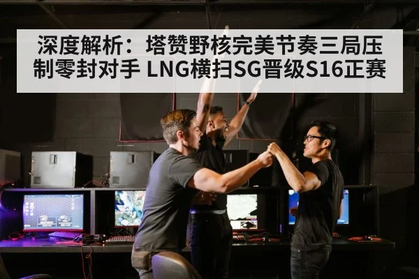 深度解析：塔赞野核完美节奏三局压制零封对手 LNG横扫SG晋级S16正赛